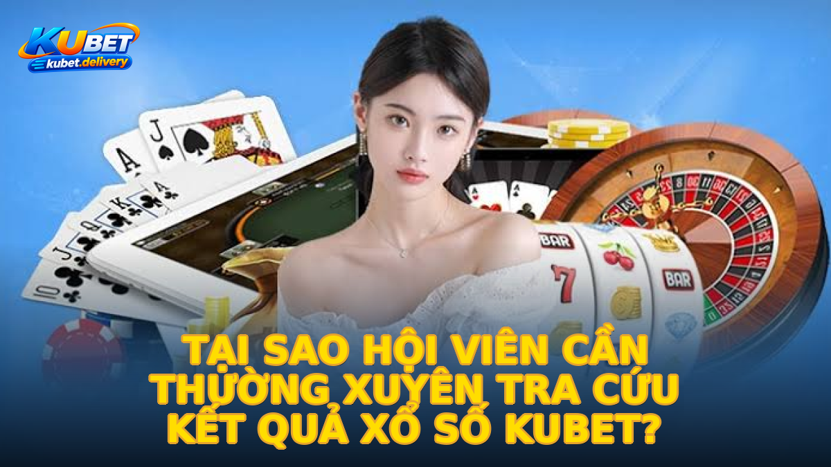 Tại sao hội viên cần thường xuyên tra cứu kết quả xổ số Kubet?